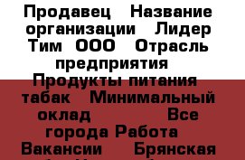 Продавец › Название организации ­ Лидер Тим, ООО › Отрасль предприятия ­ Продукты питания, табак › Минимальный оклад ­ 13 000 - Все города Работа » Вакансии   . Брянская обл.,Новозыбков г.